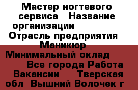 Мастер ногтевого сервиса › Название организации ­ EStrella › Отрасль предприятия ­ Маникюр › Минимальный оклад ­ 20 000 - Все города Работа » Вакансии   . Тверская обл.,Вышний Волочек г.